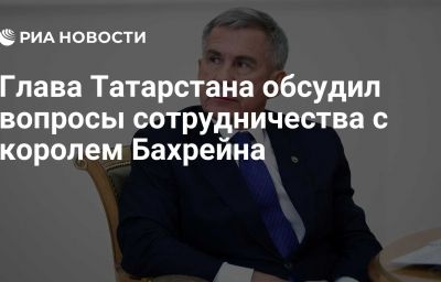 Глава Татарстана обсудил вопросы сотрудничества с королем Бахрейна