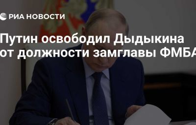 Путин освободил Дыдыкина от должности замглавы ФМБА