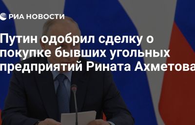 Путин одобрил сделку о покупке бывших угольных предприятий Рината Ахметова