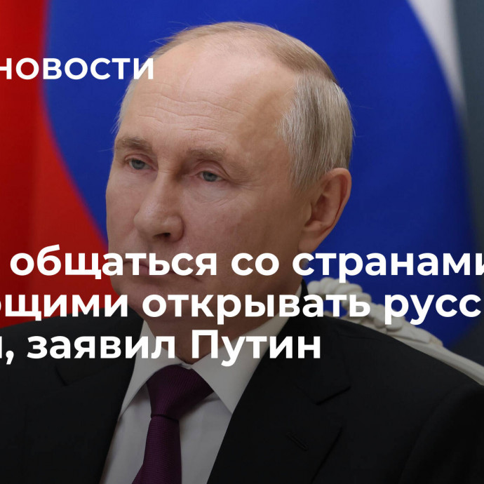 Важно общаться со странами, желающими открывать русские школы, заявил Путин