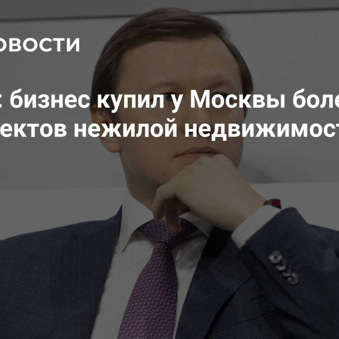 Ефимов: бизнес купил у Москвы более 1,3 тыс объектов нежилой недвижимости