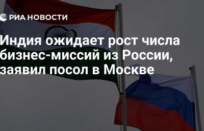 Индия ожидает рост числа бизнес-миссий из России, заявил посол в Москве