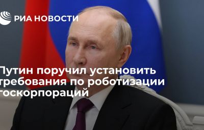 Путин поручил установить требования по роботизации госкорпораций