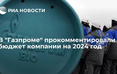 В "Газпроме" прокомментировали бюджет компании на 2024 год