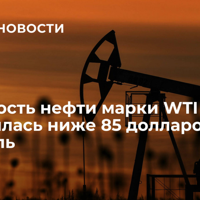 Стоимость нефти марки WTI опустилась ниже 85 долларов за баррель