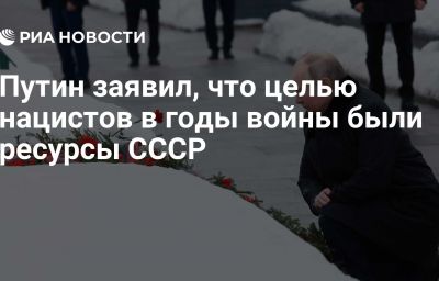 Путин заявил, что целью нацистов в годы войны были ресурсы СССР