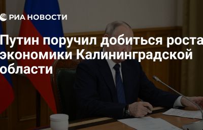 Путин поручил добиться роста экономики Калининградской области