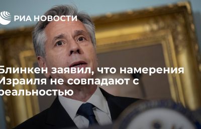 Блинкен заявил, что намерения Израиля не совпадают с реальностью