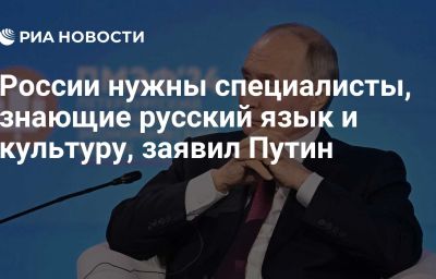России нужны специалисты, знающие русский язык и культуру, заявил Путин