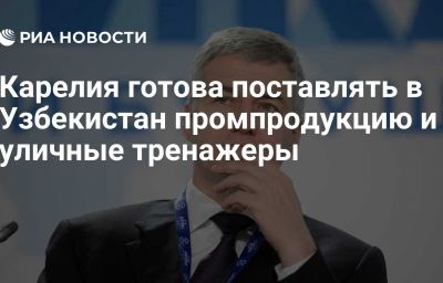 Карелия готова поставлять в Узбекистан промпродукцию и уличные тренажеры