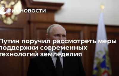 Путин поручил рассмотреть меры поддержки современных технологий земледелия