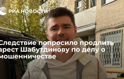 Следствие попросило продлить арест Шабутдинову по делу о мошенничестве