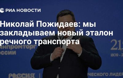 Николай Пожидаев: мы закладываем новый эталон речного транспорта