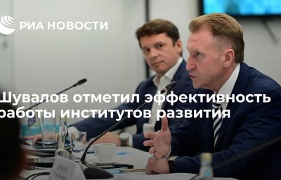 Шувалов отметил эффективность работы институтов развития