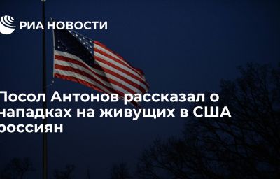 Посол Антонов рассказал о нападках на живущих в США россиян