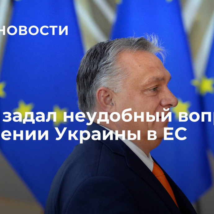 Орбан задал неудобный вопрос о вступлении Украины в ЕС