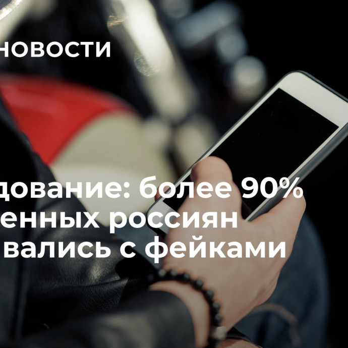 Исследование: более 90% опрошенных россиян сталкивались с фейками