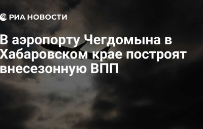 В аэропорту Чегдомына в Хабаровском крае построят внесезонную ВПП