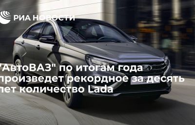 "АвтоВАЗ" по итогам года произведет рекордное за десять лет количество Lada