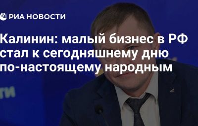 Калинин: малый бизнес в РФ стал к сегодняшнему дню по-настоящему народным