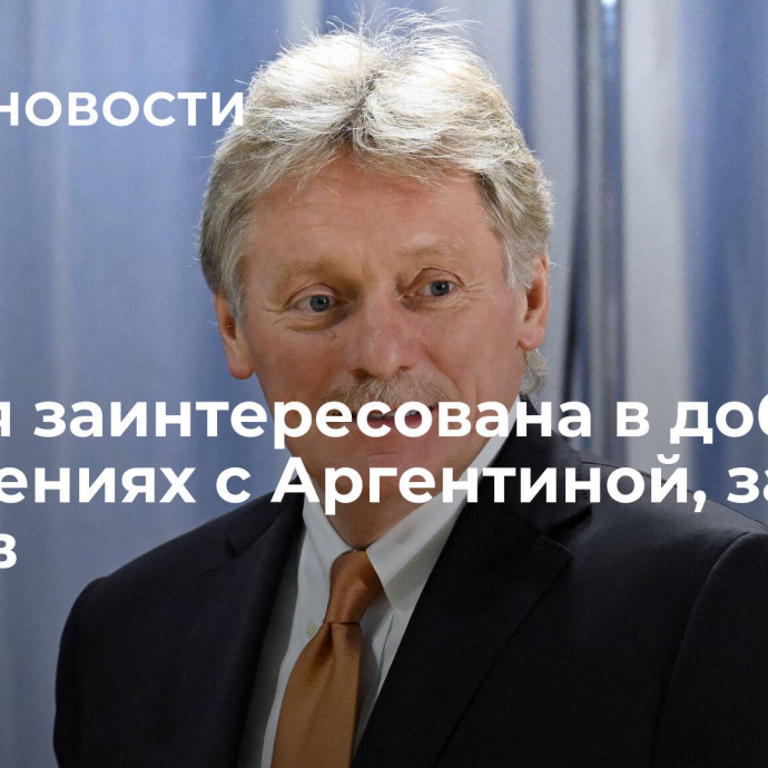 Россия заинтересована в добрых отношениях с Аргентиной, заявил Песков