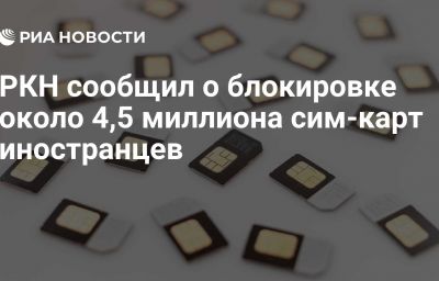 РКН сообщил о блокировке около 4,5 миллиона сим-карт иностранцев