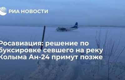 Росавиация: решение по буксировке севшего на реку Колыма Ан-24 примут позже