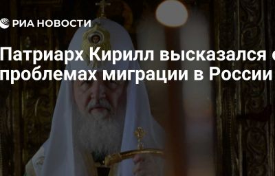 Патриарх Кирилл высказался о проблемах миграции в России