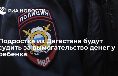 Подростка из Дагестана будут судить за вымогательство денег у ребенка