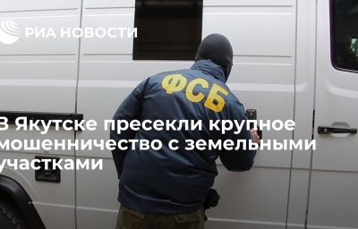 В Якутске пресекли крупное мошенничество с земельными участками