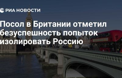 Посол в Британии отметил безуспешность попыток изолировать Россию