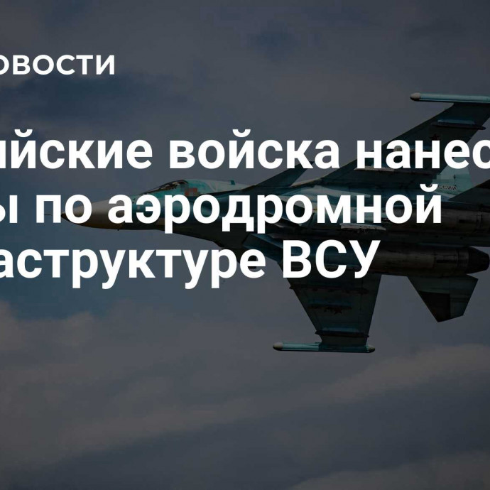 Российские войска нанесли удары по аэродромной инфраструктуре ВСУ