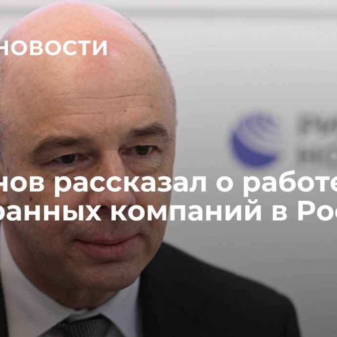 Силуанов рассказал о работе иностранных компаний в России