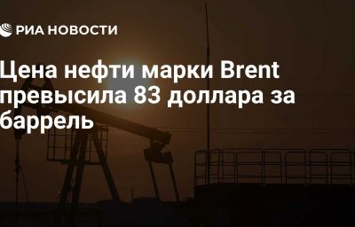 Цена нефти марки Brent превысила 83 доллара за баррель