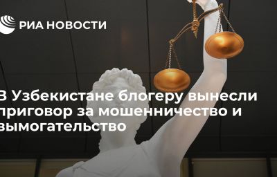 В Узбекистане блогеру вынесли приговор за мошенничество и вымогательство