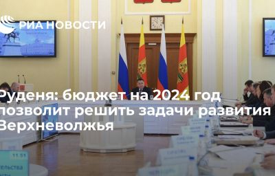 Руденя: бюджет на 2024 год позволит решить задачи развития Верхневолжья