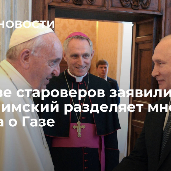 В Союзе староверов заявили, что Папа Римский разделяет мнение Путина о Газе