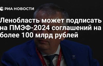 Ленобласть может подписать на ПМЭФ-2024 соглашений на более 100 млрд рублей