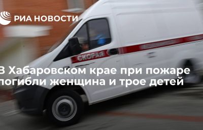 В Хабаровском крае при пожаре погибли женщина и трое детей