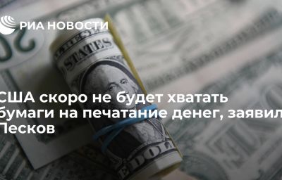 США скоро не будет хватать бумаги на печатание денег, заявил Песков