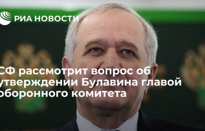 СФ рассмотрит вопрос об утверждении Булавина главой оборонного комитета