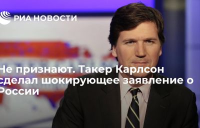 Не признают. Такер Карлсон сделал шокирующее заявление о России