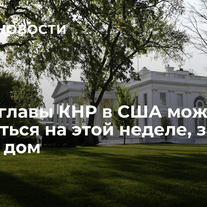 Визит главы КНР в США может состояться на этой неделе, заявил Белый дом