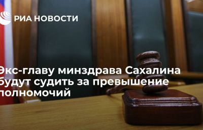 Экс-главу минздрава Сахалина будут судить за превышение полномочий