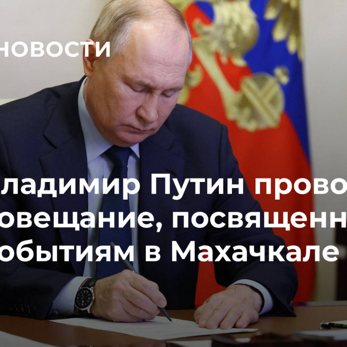 Владимир Путин проводит совещание, посвященное событиям в Махачкале