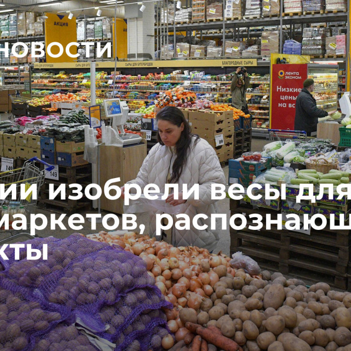 В России изобрели весы для супермаркетов, распознающие продукты