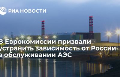 В Еврокомиссии призвали устранить зависимость от России в обслуживании АЭС