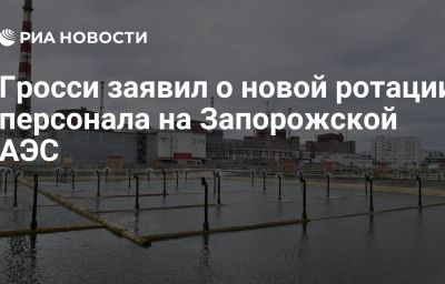 Гросси заявил о новой ротации персонала на Запорожской АЭС