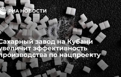 Сахарный завод на Кубани увеличит эффективность производства по нацпроекту