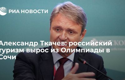 Александр Ткачев: российский туризм вырос из Олимпиады в Сочи